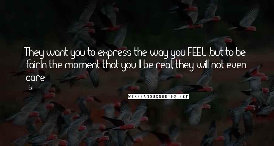 BT Quotes: They want you to express the way you FEEL ,but to be fairIn the moment that you'll be real, they will not even care
