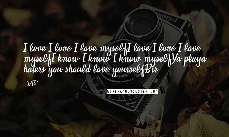 BTS Quotes: I love I love I love myselfI love I love I love myselfI know I know I know myselfYa playa haters you should love yourselfBrr