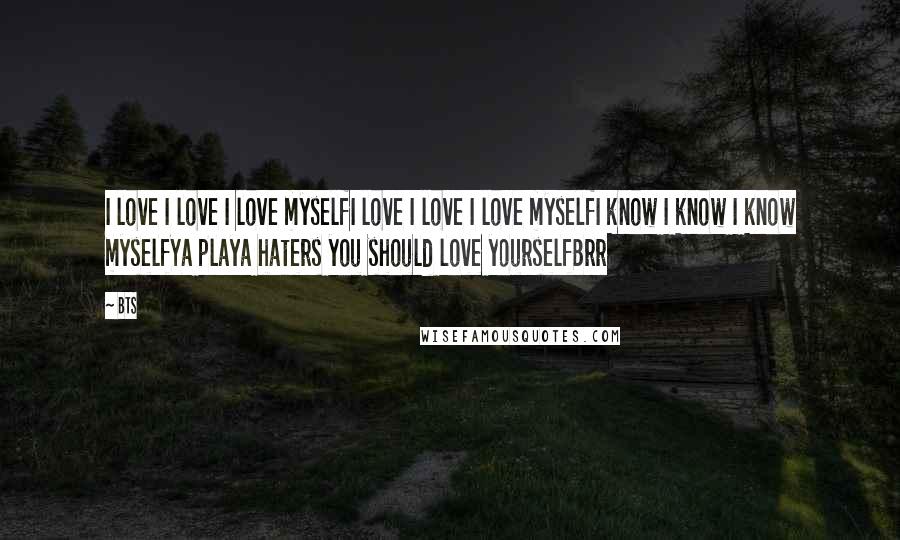 BTS Quotes: I love I love I love myselfI love I love I love myselfI know I know I know myselfYa playa haters you should love yourselfBrr