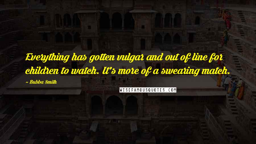 Bubba Smith Quotes: Everything has gotten vulgar and out of line for children to watch. It's more of a swearing match.