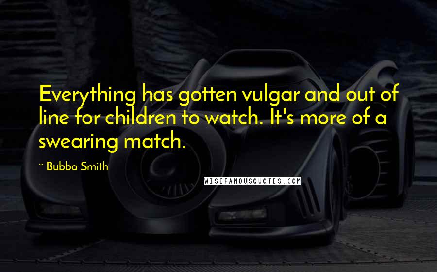 Bubba Smith Quotes: Everything has gotten vulgar and out of line for children to watch. It's more of a swearing match.