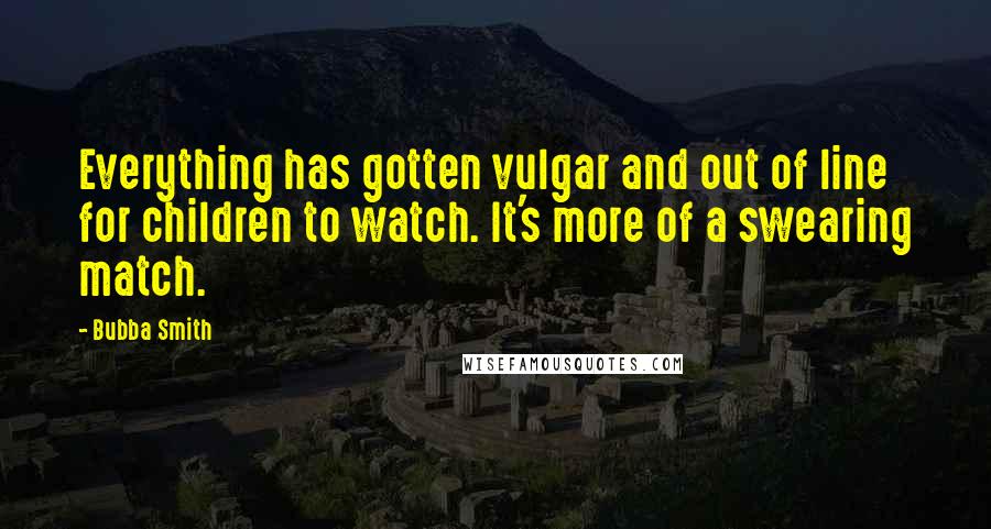 Bubba Smith Quotes: Everything has gotten vulgar and out of line for children to watch. It's more of a swearing match.