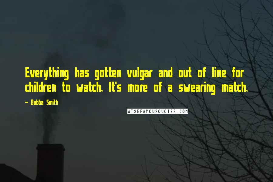 Bubba Smith Quotes: Everything has gotten vulgar and out of line for children to watch. It's more of a swearing match.