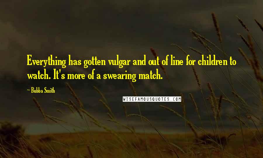 Bubba Smith Quotes: Everything has gotten vulgar and out of line for children to watch. It's more of a swearing match.