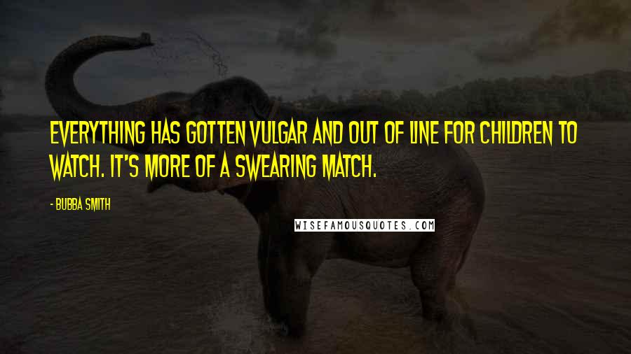 Bubba Smith Quotes: Everything has gotten vulgar and out of line for children to watch. It's more of a swearing match.