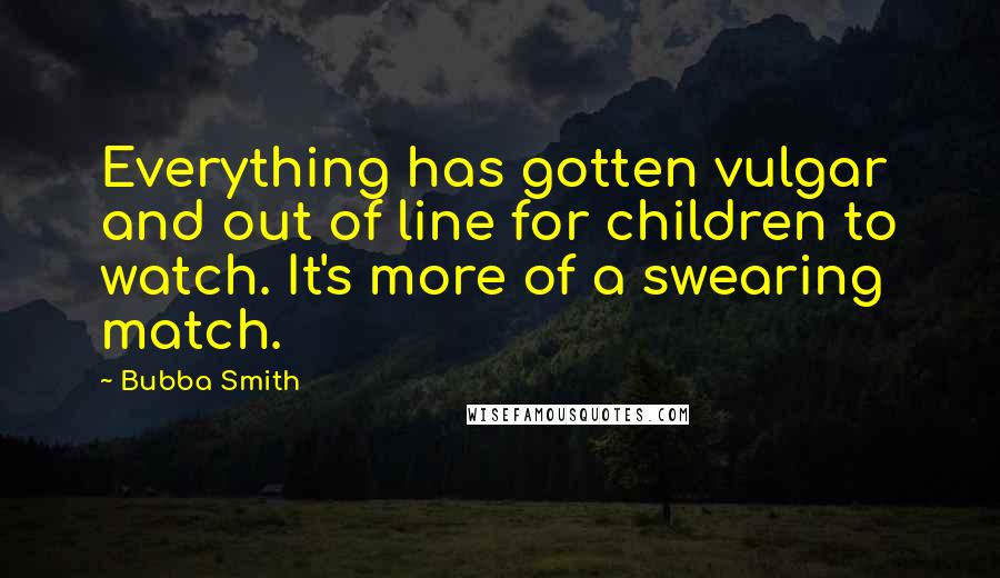 Bubba Smith Quotes: Everything has gotten vulgar and out of line for children to watch. It's more of a swearing match.