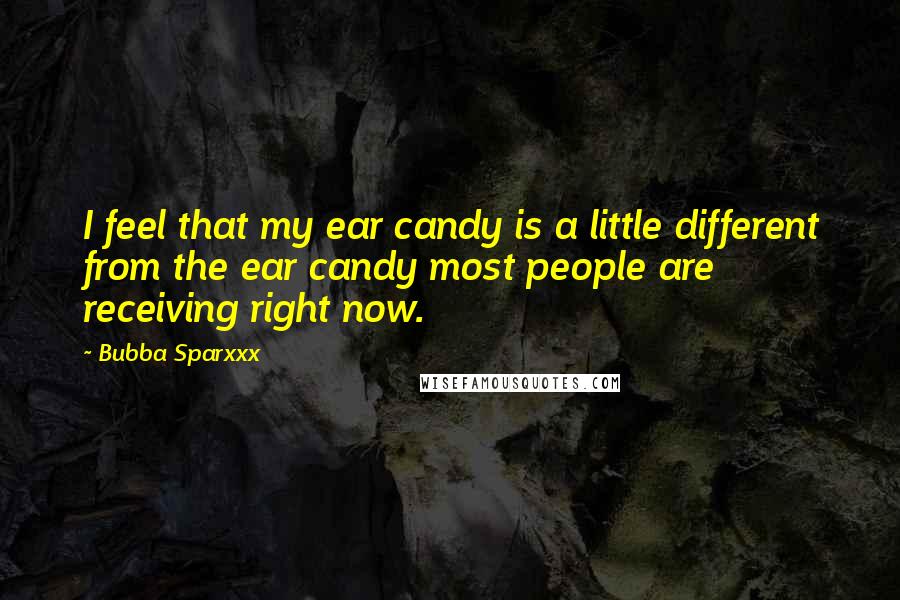 Bubba Sparxxx Quotes: I feel that my ear candy is a little different from the ear candy most people are receiving right now.