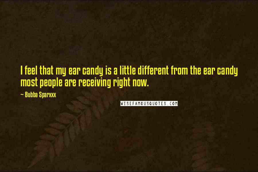 Bubba Sparxxx Quotes: I feel that my ear candy is a little different from the ear candy most people are receiving right now.
