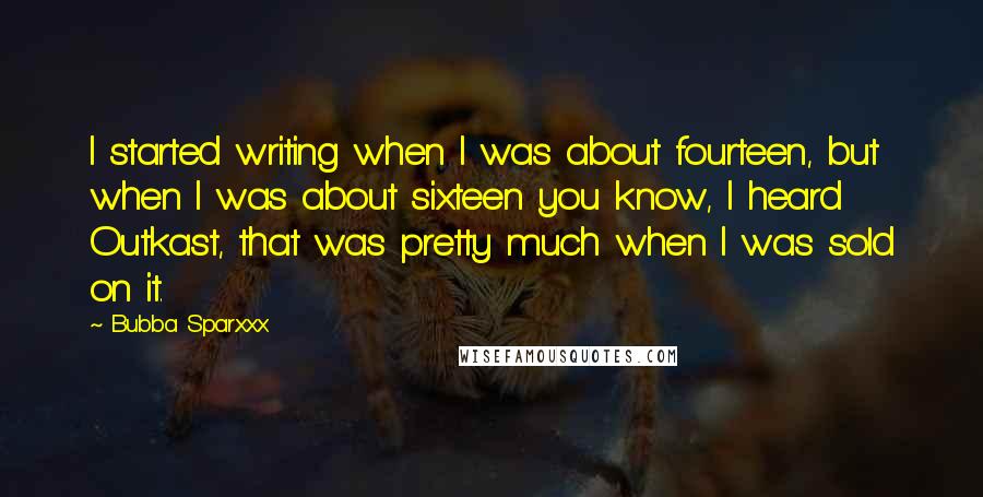 Bubba Sparxxx Quotes: I started writing when I was about fourteen, but when I was about sixteen you know, I heard Outkast, that was pretty much when I was sold on it.