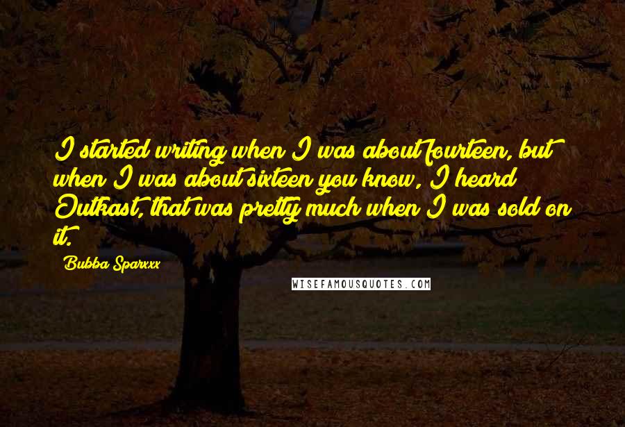 Bubba Sparxxx Quotes: I started writing when I was about fourteen, but when I was about sixteen you know, I heard Outkast, that was pretty much when I was sold on it.