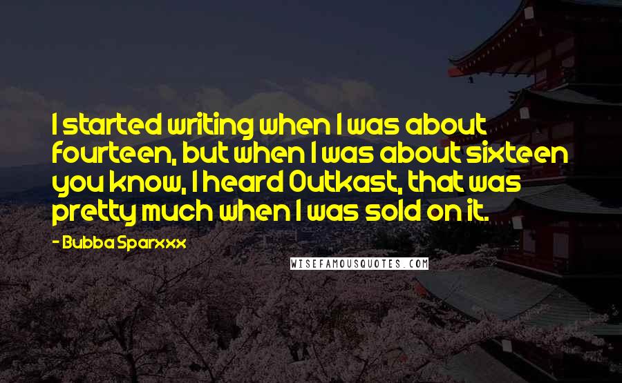 Bubba Sparxxx Quotes: I started writing when I was about fourteen, but when I was about sixteen you know, I heard Outkast, that was pretty much when I was sold on it.