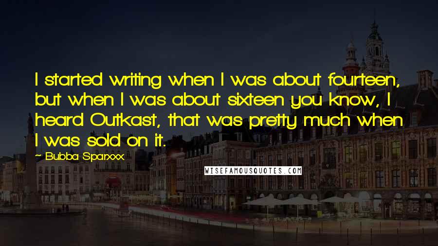 Bubba Sparxxx Quotes: I started writing when I was about fourteen, but when I was about sixteen you know, I heard Outkast, that was pretty much when I was sold on it.