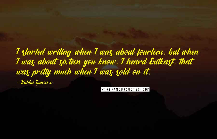 Bubba Sparxxx Quotes: I started writing when I was about fourteen, but when I was about sixteen you know, I heard Outkast, that was pretty much when I was sold on it.