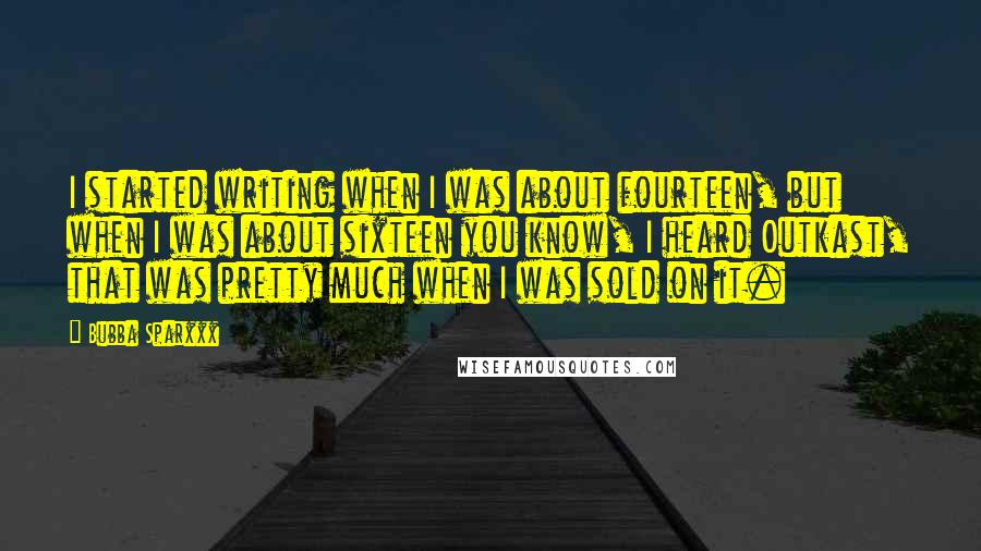 Bubba Sparxxx Quotes: I started writing when I was about fourteen, but when I was about sixteen you know, I heard Outkast, that was pretty much when I was sold on it.