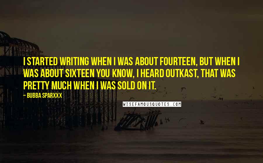 Bubba Sparxxx Quotes: I started writing when I was about fourteen, but when I was about sixteen you know, I heard Outkast, that was pretty much when I was sold on it.