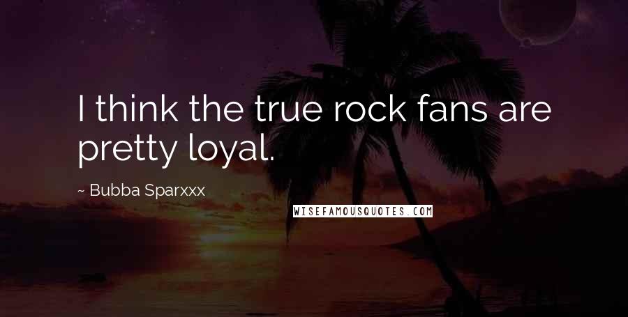 Bubba Sparxxx Quotes: I think the true rock fans are pretty loyal.