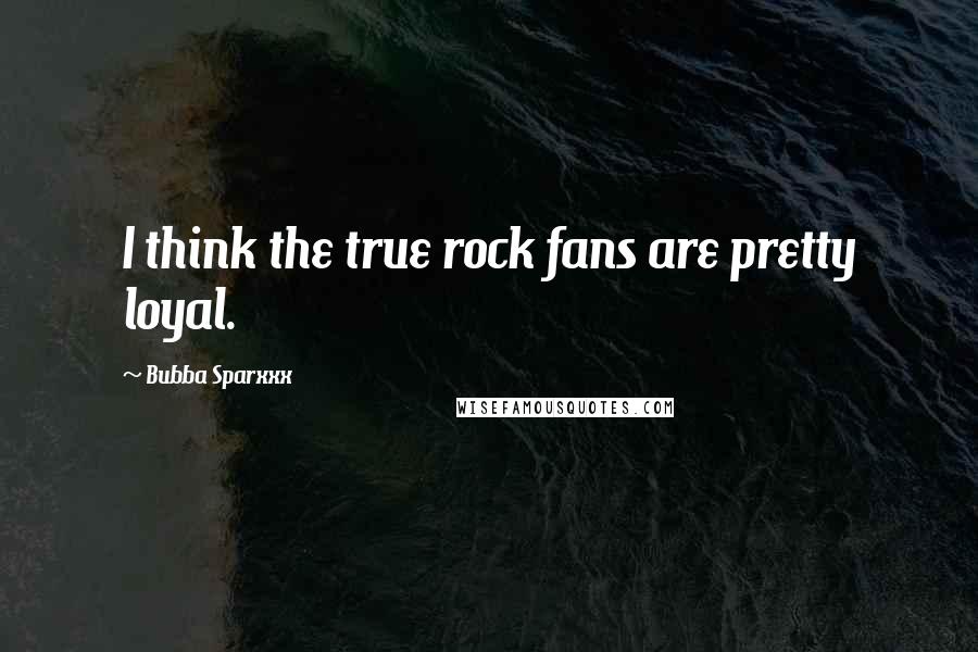 Bubba Sparxxx Quotes: I think the true rock fans are pretty loyal.