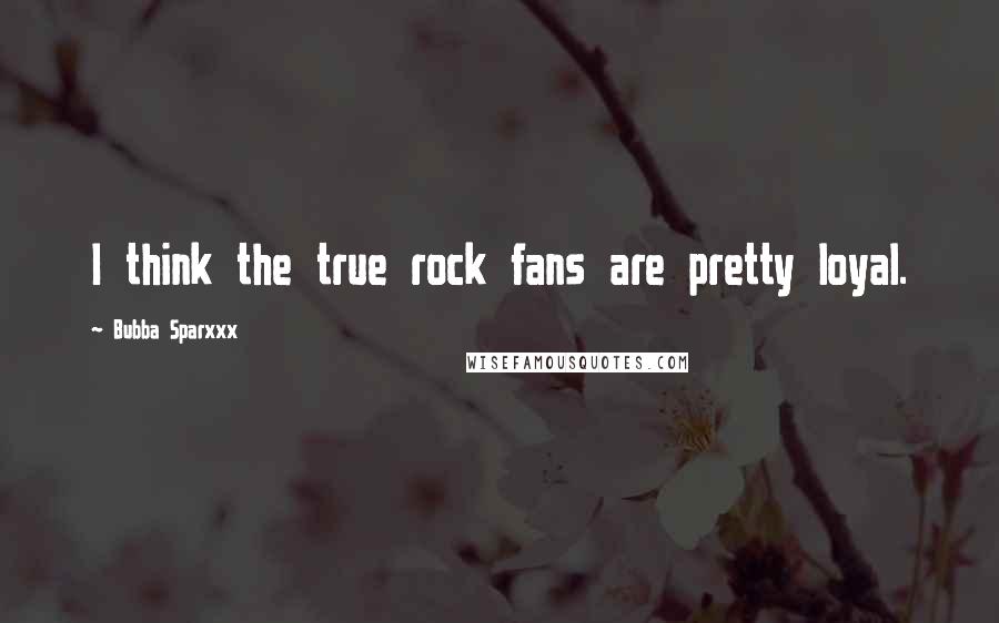 Bubba Sparxxx Quotes: I think the true rock fans are pretty loyal.