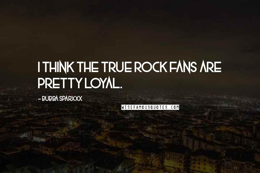 Bubba Sparxxx Quotes: I think the true rock fans are pretty loyal.