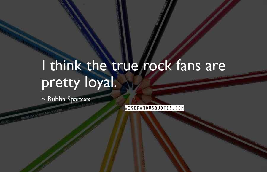 Bubba Sparxxx Quotes: I think the true rock fans are pretty loyal.