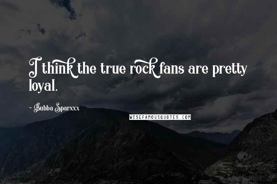 Bubba Sparxxx Quotes: I think the true rock fans are pretty loyal.