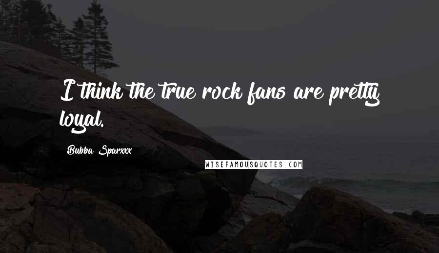 Bubba Sparxxx Quotes: I think the true rock fans are pretty loyal.