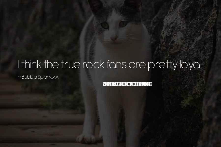 Bubba Sparxxx Quotes: I think the true rock fans are pretty loyal.