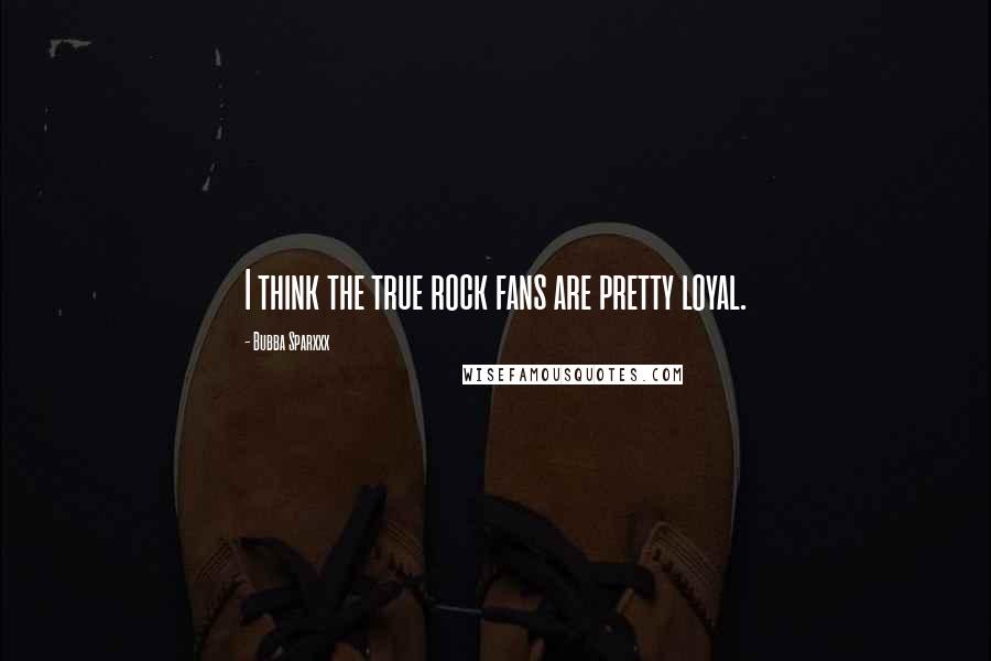 Bubba Sparxxx Quotes: I think the true rock fans are pretty loyal.