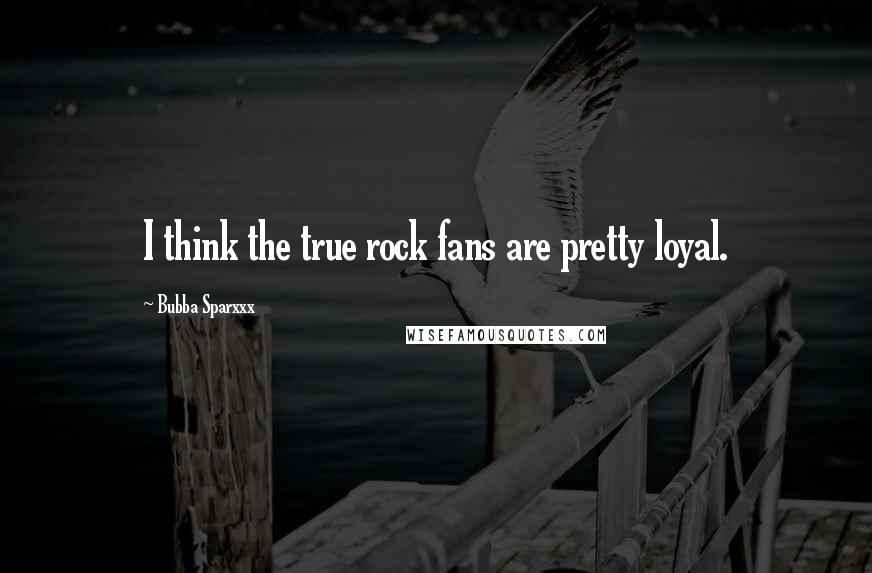 Bubba Sparxxx Quotes: I think the true rock fans are pretty loyal.