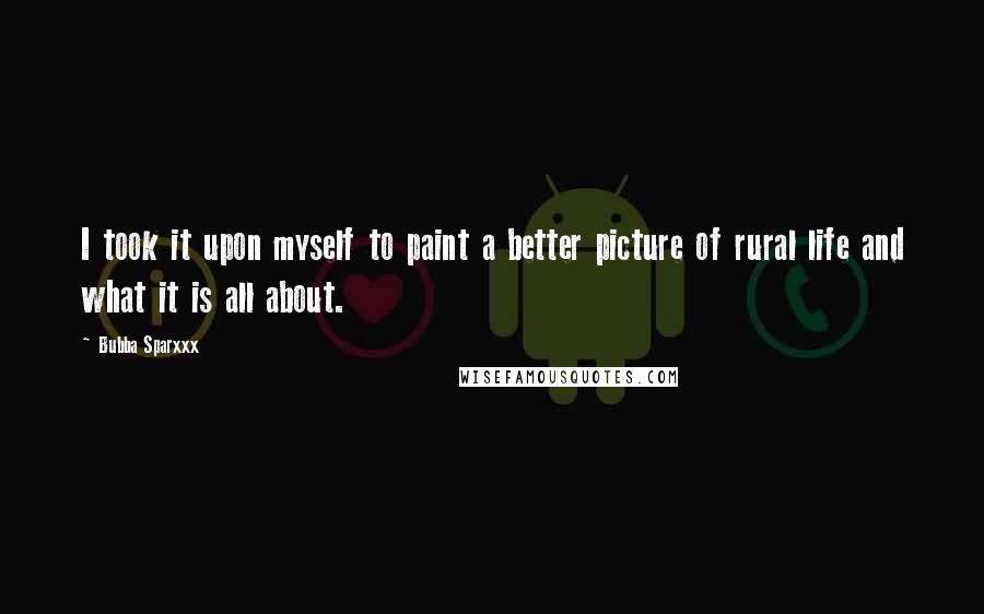 Bubba Sparxxx Quotes: I took it upon myself to paint a better picture of rural life and what it is all about.