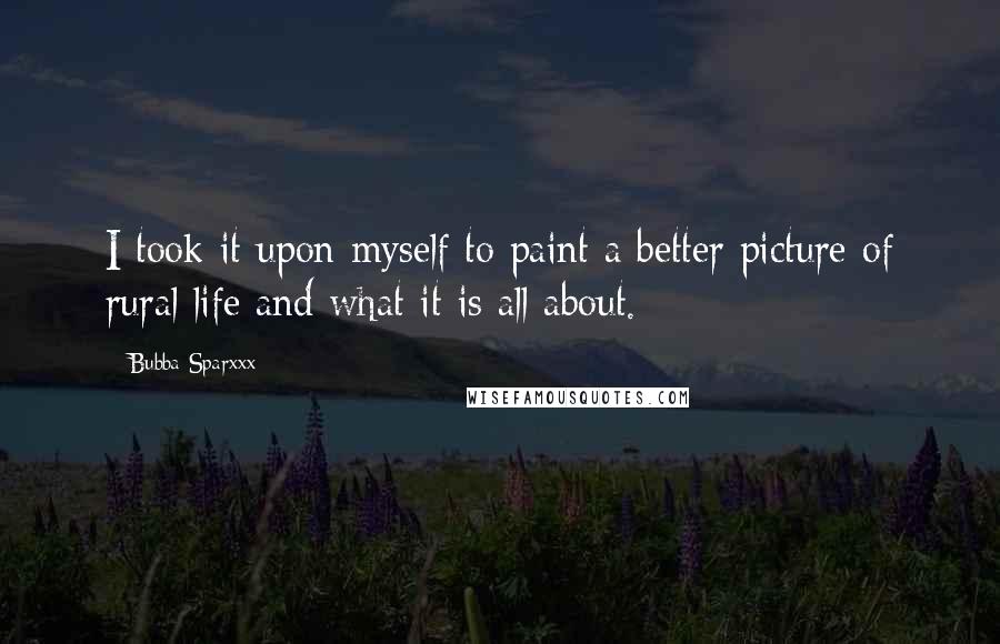 Bubba Sparxxx Quotes: I took it upon myself to paint a better picture of rural life and what it is all about.