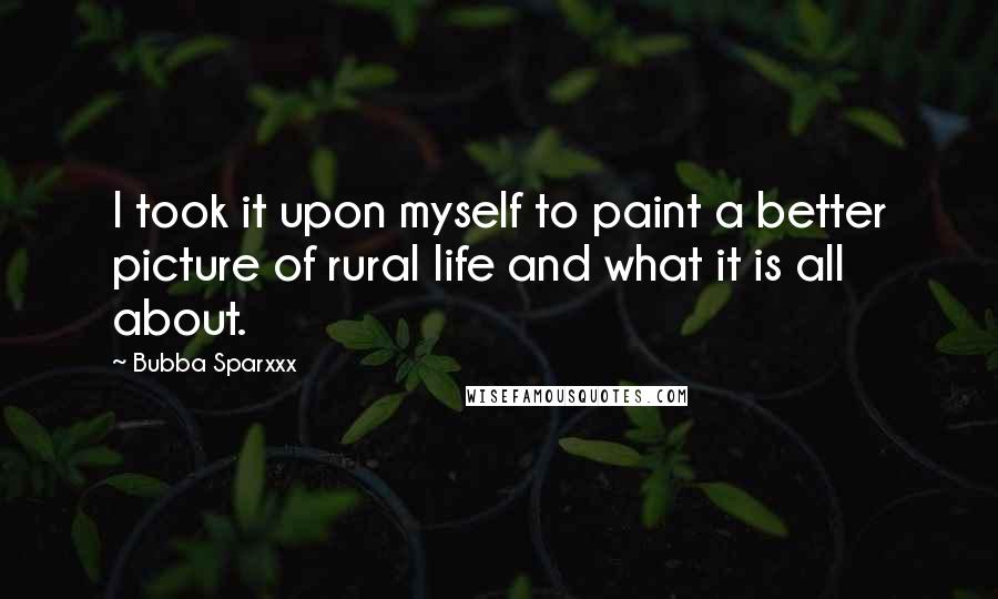 Bubba Sparxxx Quotes: I took it upon myself to paint a better picture of rural life and what it is all about.
