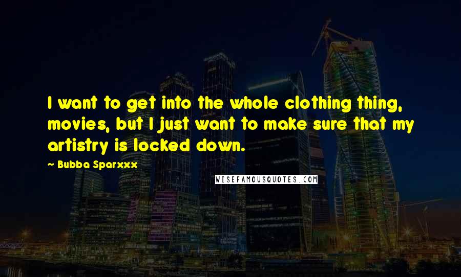 Bubba Sparxxx Quotes: I want to get into the whole clothing thing, movies, but I just want to make sure that my artistry is locked down.