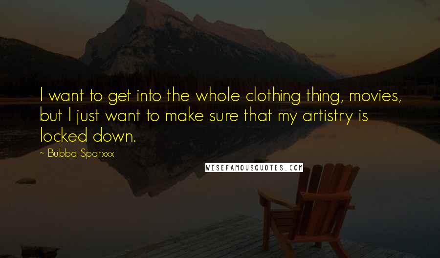 Bubba Sparxxx Quotes: I want to get into the whole clothing thing, movies, but I just want to make sure that my artistry is locked down.