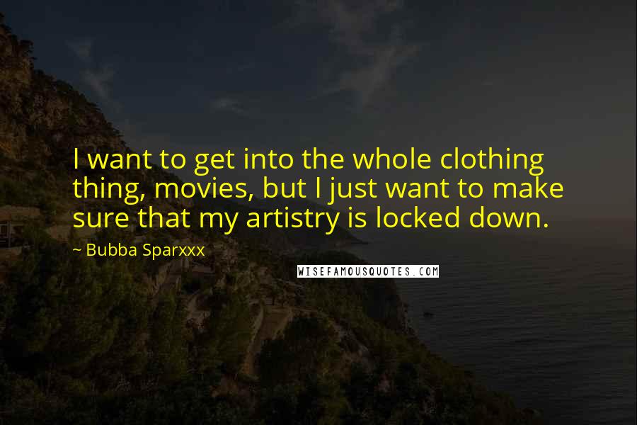 Bubba Sparxxx Quotes: I want to get into the whole clothing thing, movies, but I just want to make sure that my artistry is locked down.