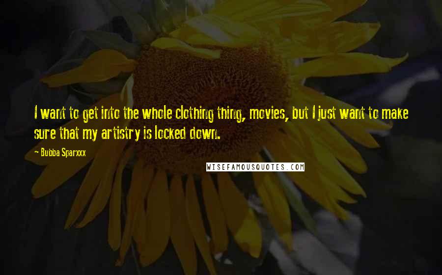 Bubba Sparxxx Quotes: I want to get into the whole clothing thing, movies, but I just want to make sure that my artistry is locked down.