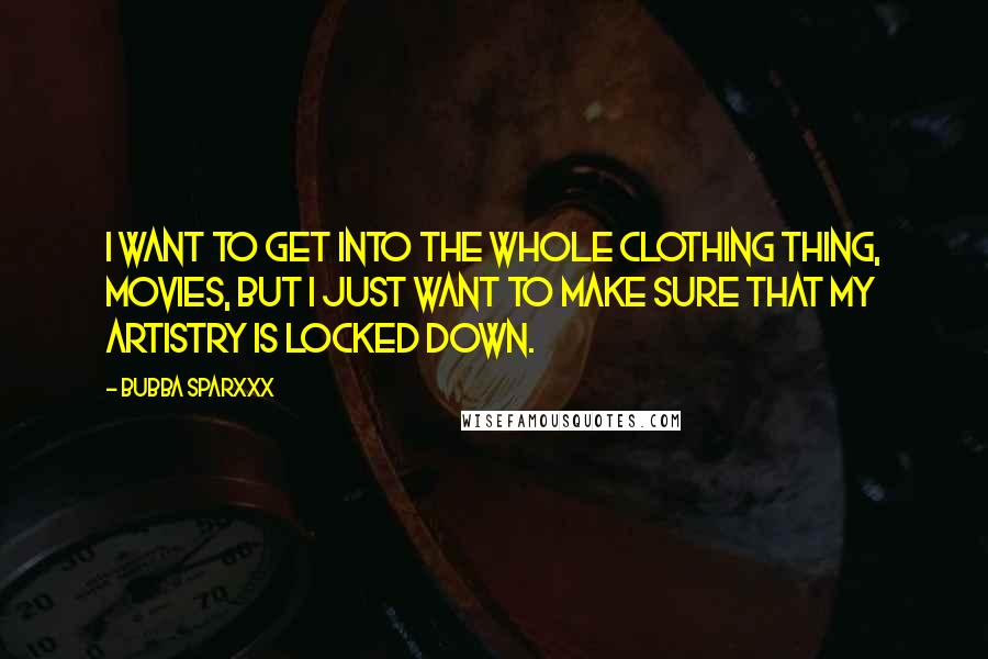 Bubba Sparxxx Quotes: I want to get into the whole clothing thing, movies, but I just want to make sure that my artistry is locked down.