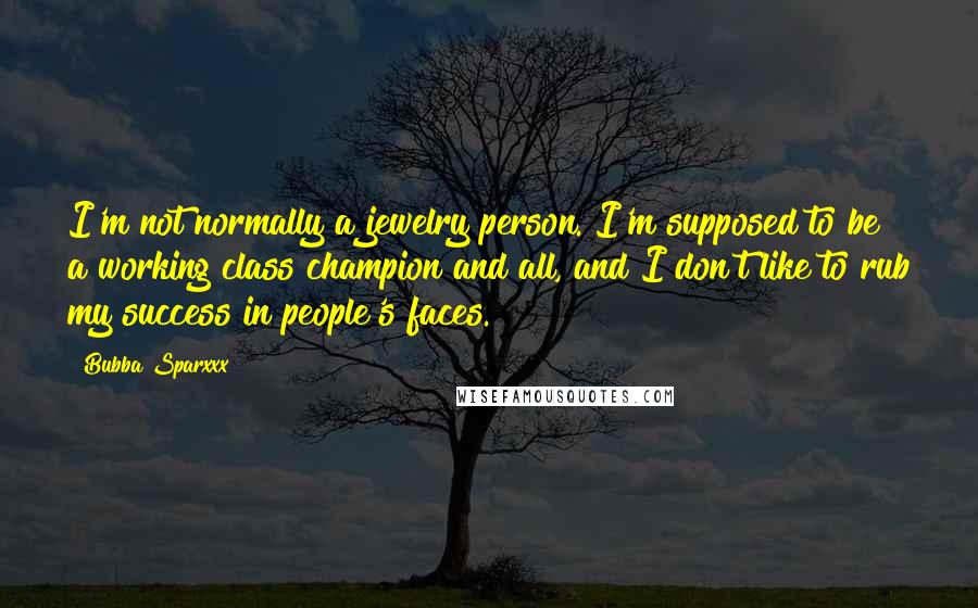 Bubba Sparxxx Quotes: I'm not normally a jewelry person. I'm supposed to be a working class champion and all, and I don't like to rub my success in people's faces.