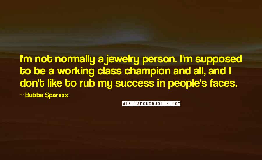 Bubba Sparxxx Quotes: I'm not normally a jewelry person. I'm supposed to be a working class champion and all, and I don't like to rub my success in people's faces.