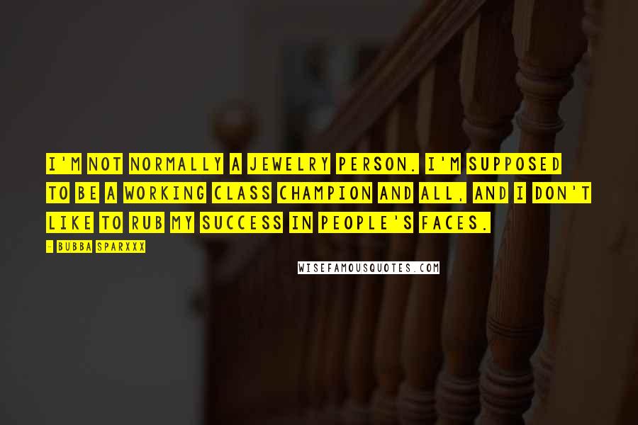 Bubba Sparxxx Quotes: I'm not normally a jewelry person. I'm supposed to be a working class champion and all, and I don't like to rub my success in people's faces.