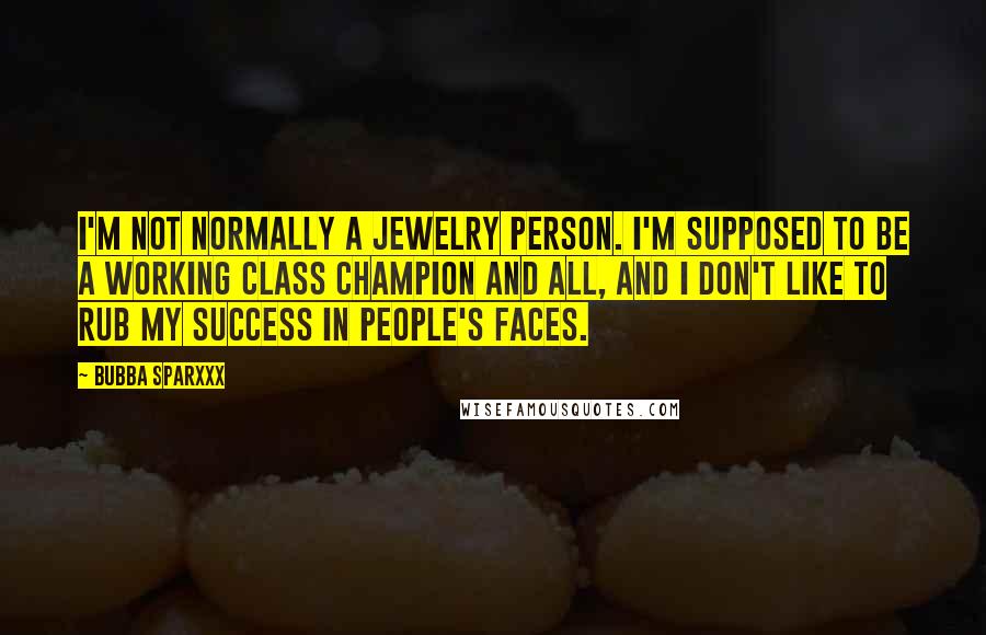 Bubba Sparxxx Quotes: I'm not normally a jewelry person. I'm supposed to be a working class champion and all, and I don't like to rub my success in people's faces.