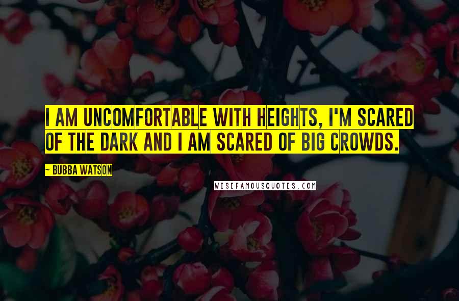 Bubba Watson Quotes: I am uncomfortable with heights, I'm scared of the dark and I am scared of big crowds.