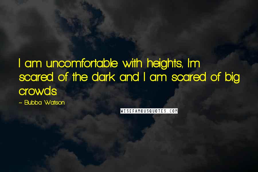 Bubba Watson Quotes: I am uncomfortable with heights, I'm scared of the dark and I am scared of big crowds.