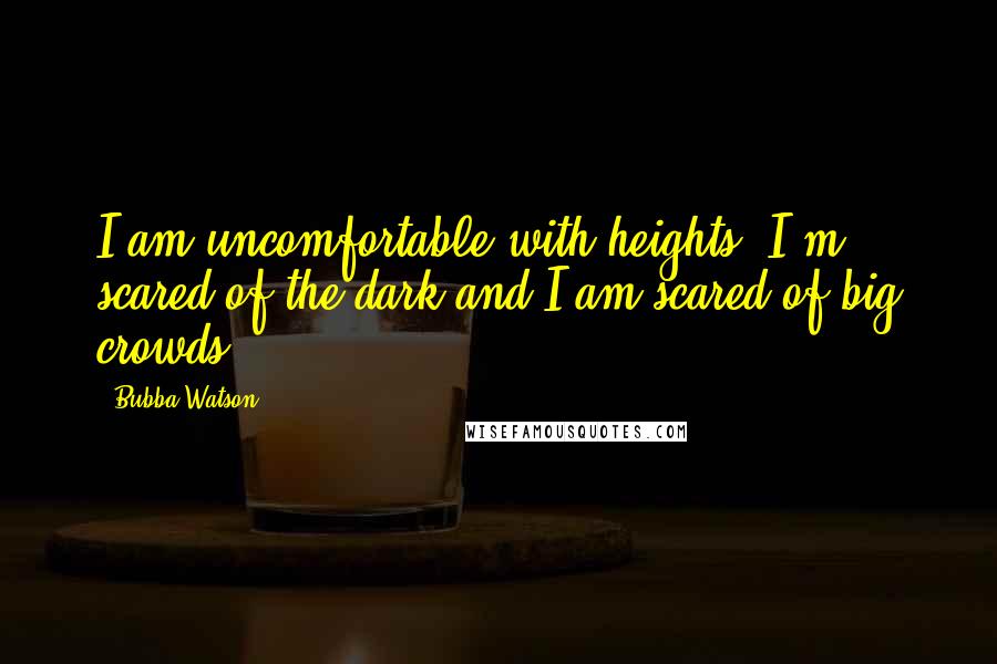 Bubba Watson Quotes: I am uncomfortable with heights, I'm scared of the dark and I am scared of big crowds.