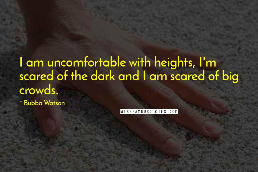 Bubba Watson Quotes: I am uncomfortable with heights, I'm scared of the dark and I am scared of big crowds.