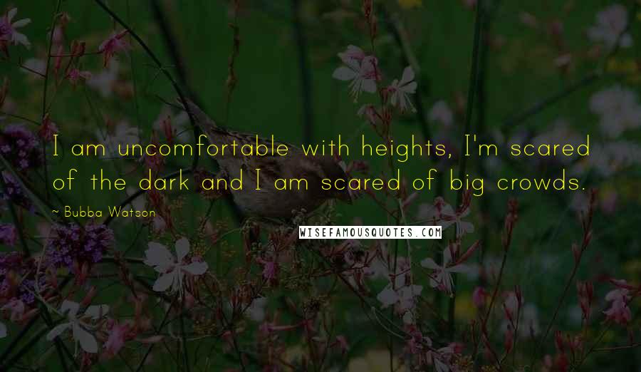 Bubba Watson Quotes: I am uncomfortable with heights, I'm scared of the dark and I am scared of big crowds.