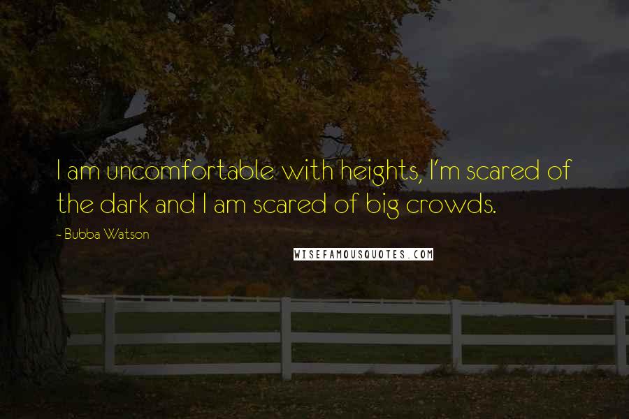 Bubba Watson Quotes: I am uncomfortable with heights, I'm scared of the dark and I am scared of big crowds.