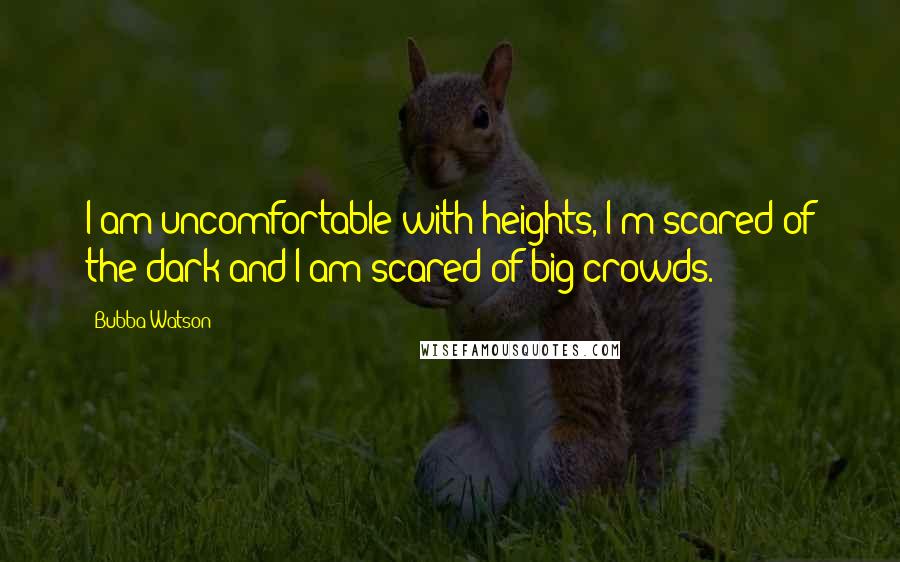 Bubba Watson Quotes: I am uncomfortable with heights, I'm scared of the dark and I am scared of big crowds.