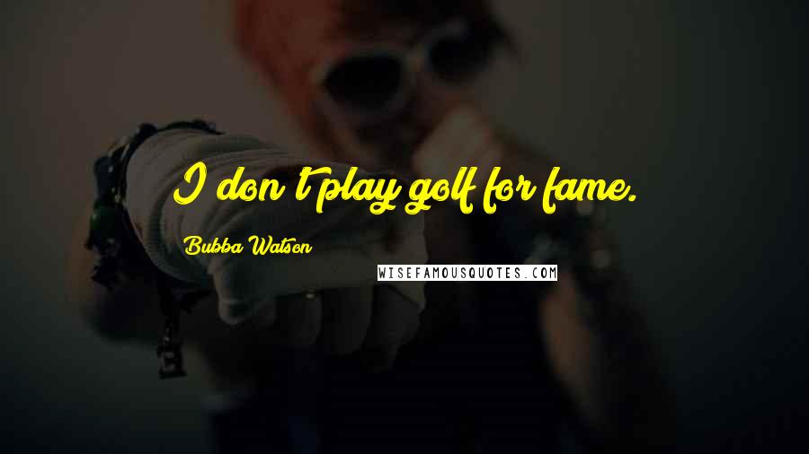 Bubba Watson Quotes: I don't play golf for fame.