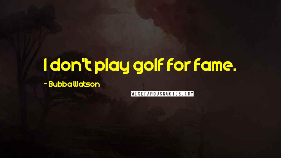 Bubba Watson Quotes: I don't play golf for fame.